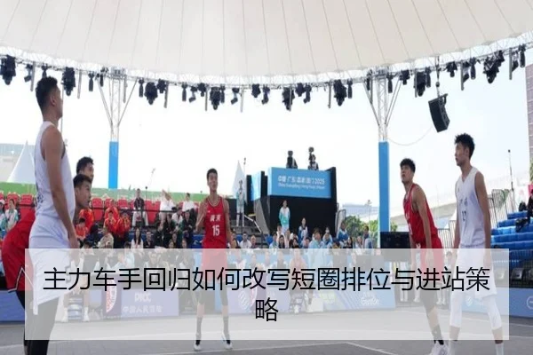 主力车手回归如何改写短圈排位与进站策略